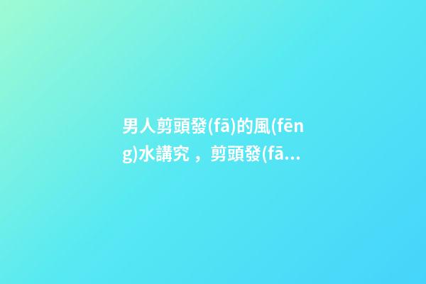 男人剪頭發(fā)的風(fēng)水講究，剪頭發(fā)有哪些注意事項(xiàng)